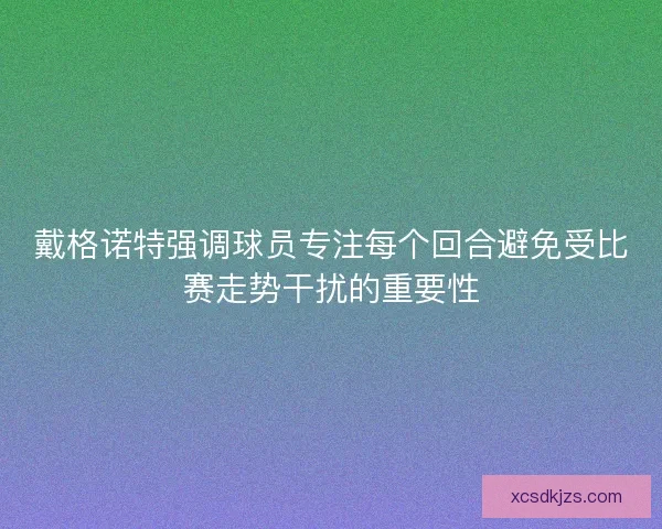 戴格诺特强调球员专注每个回合避免受比赛走势干扰的重要性