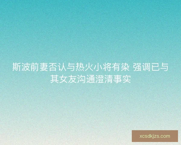 斯波前妻否认与热火小将有染 强调已与其女友沟通澄清事实
