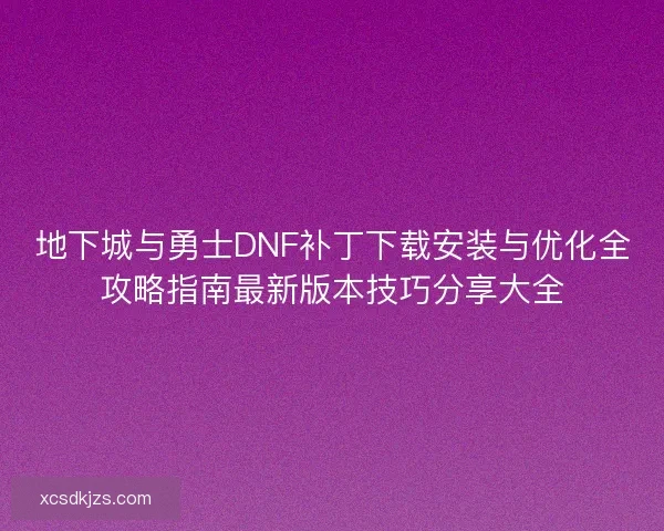 地下城与勇士DNF补丁下载安装与优化全攻略指南最新版本技巧分享大全