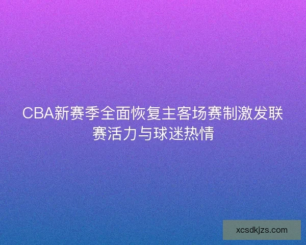 CBA新赛季全面恢复主客场赛制激发联赛活力与球迷热情