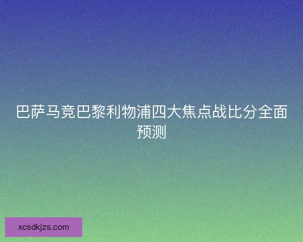巴萨马竞巴黎利物浦四大焦点战比分全面预测